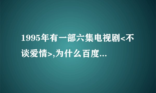 1995年有一部六集电视剧<不谈爱情>,为什么百度上搜不到呢