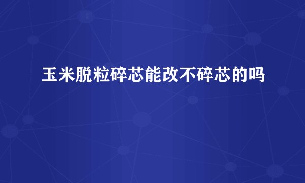 玉米脱粒碎芯能改不碎芯的吗