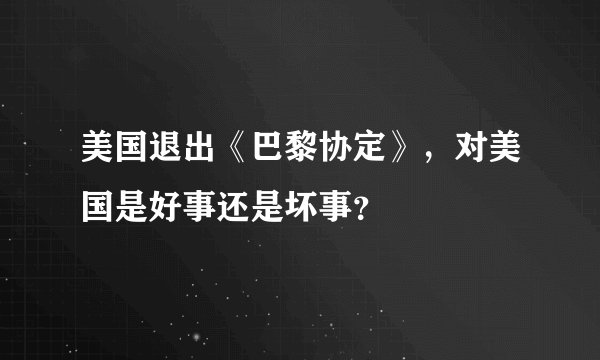 美国退出《巴黎协定》，对美国是好事还是坏事？