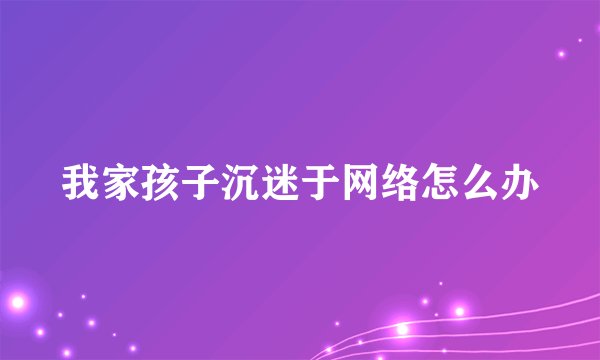我家孩子沉迷于网络怎么办
