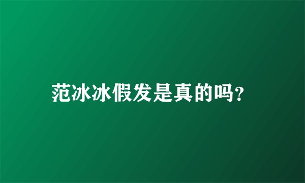 范冰冰假发是真的吗？