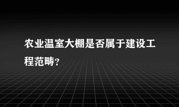 农业温室大棚是否属于建设工程范畴？