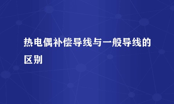 热电偶补偿导线与一般导线的区别