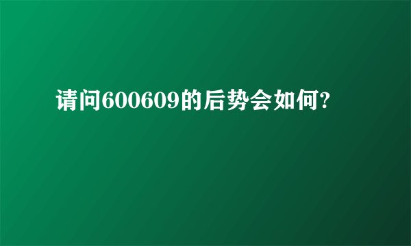 请问600609的后势会如何?
