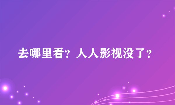 去哪里看？人人影视没了？