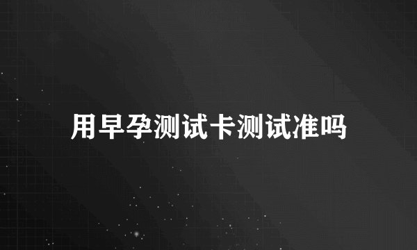 用早孕测试卡测试准吗