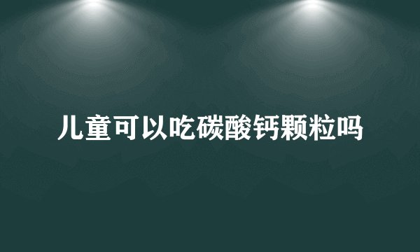儿童可以吃碳酸钙颗粒吗