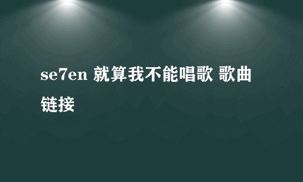 se7en 就算我不能唱歌 歌曲链接