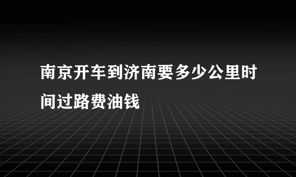 南京开车到济南要多少公里时间过路费油钱