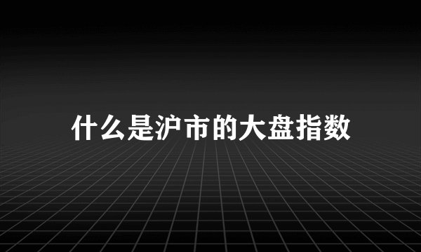 什么是沪市的大盘指数