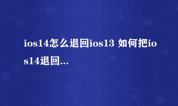 ios14怎么退回ios13 如何把ios14退回ios13