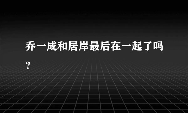 乔一成和居岸最后在一起了吗？