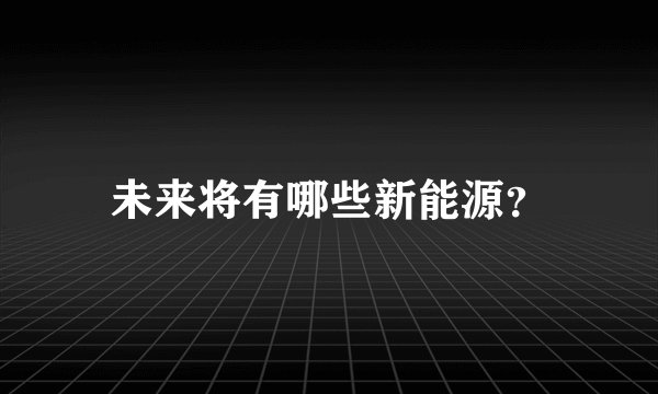 未来将有哪些新能源？