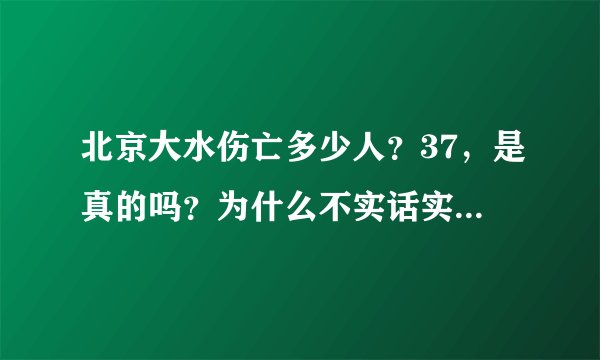 北京大水伤亡多少人？37，是真的吗？为什么不实话实说 为什么都是刚好死了37个