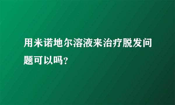 用米诺地尔溶液来治疗脱发问题可以吗？
