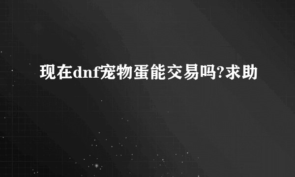 现在dnf宠物蛋能交易吗?求助