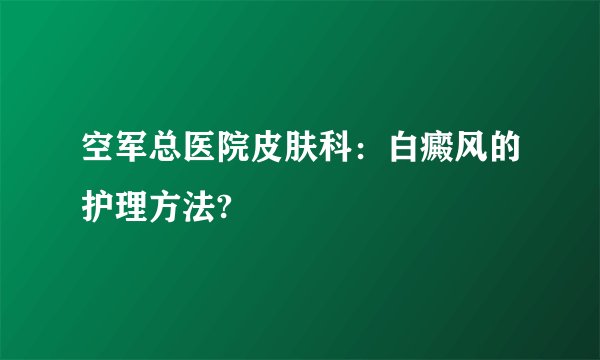 空军总医院皮肤科:白癜风的护理方法?