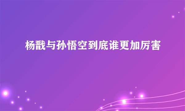 杨戬与孙悟空到底谁更加厉害