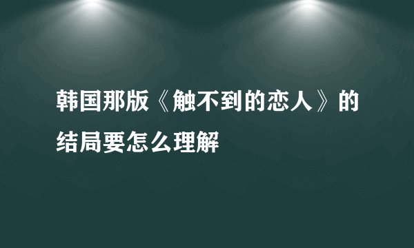 韩国那版《触不到的恋人》的结局要怎么理解