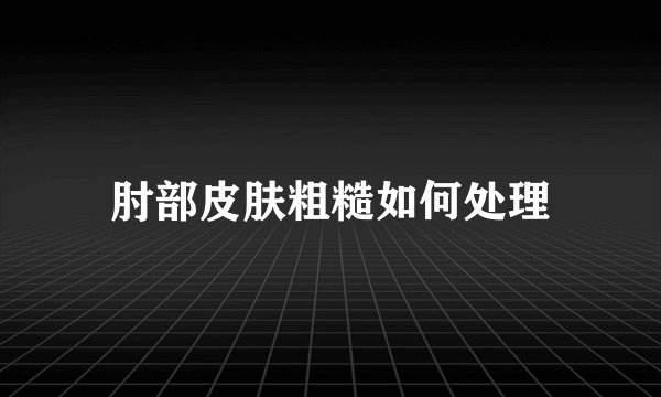 肘部皮肤粗糙如何处理
