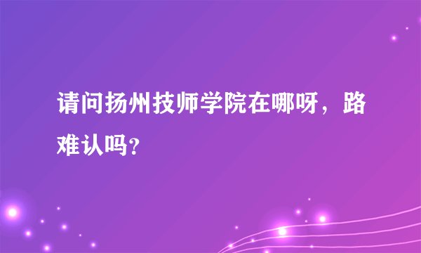 请问扬州技师学院在哪呀，路难认吗？
