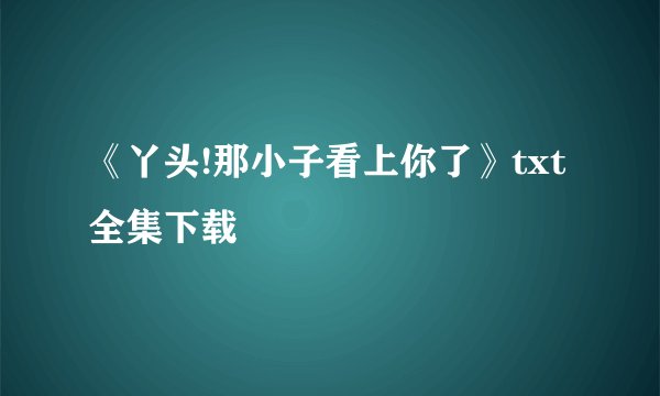 《丫头!那小子看上你了》txt全集下载