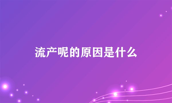流产呢的原因是什么