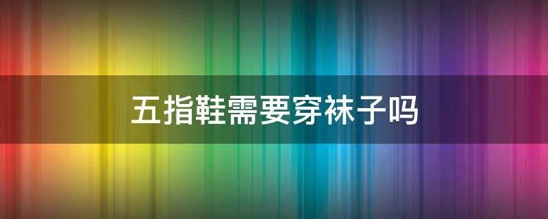 五指鞋需要穿袜子吗