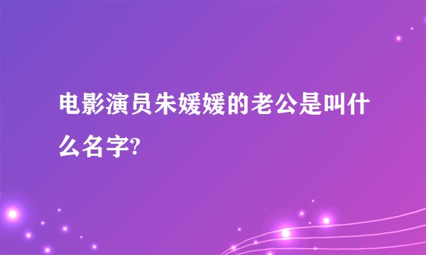 电影演员朱媛媛的老公是叫什么名字?