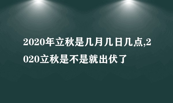 2020年立秋是几月几日几点,2020立秋是不是就出伏了