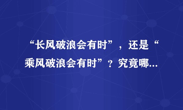 “长风破浪会有时”，还是“乘风破浪会有时”？究竟哪个才对。两个都经常看到？