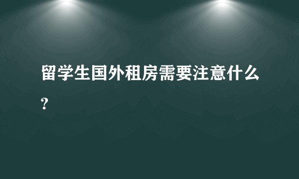 留学生国外租房需要注意什么?