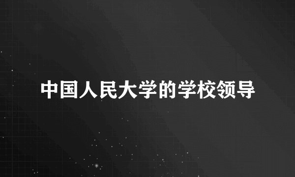 中国人民大学的学校领导