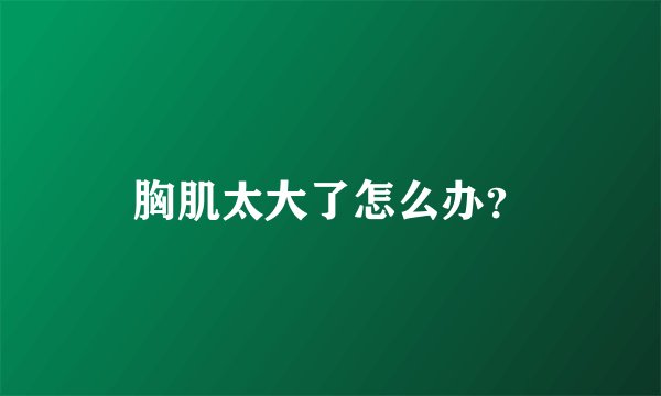 胸肌太大了怎么办?