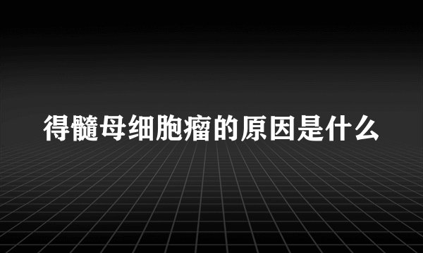 得髓母细胞瘤的原因是什么