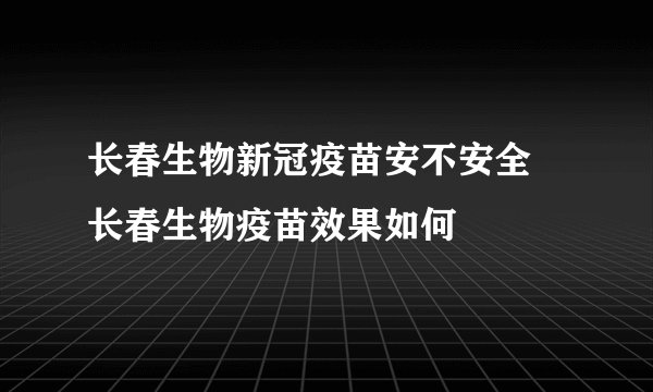 长春生物新冠疫苗安不安全 长春生物疫苗效果如何