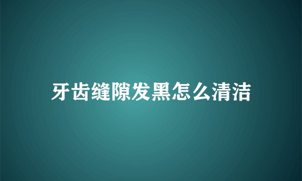 牙齿缝隙发黑怎么清洁