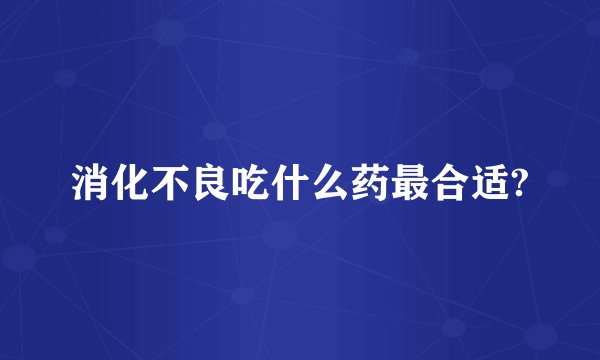 消化不良吃什么药最合适?