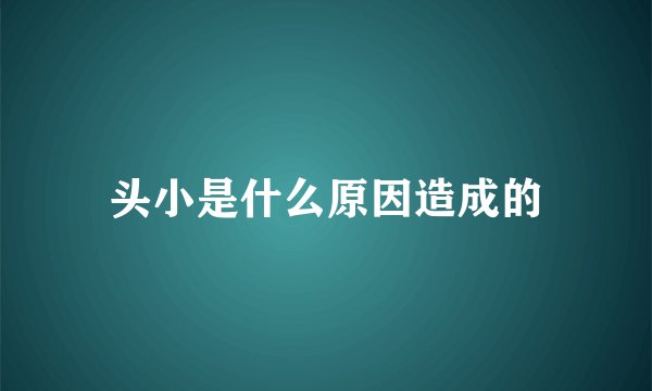 头小是什么原因造成的