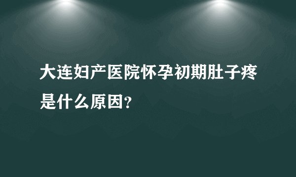大连妇产医院怀孕初期肚子疼是什么原因？