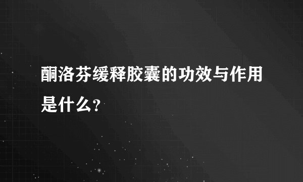 酮洛芬缓释胶囊的功效与作用是什么？ 