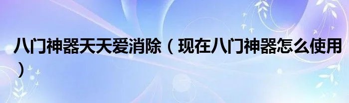 八门神器天天爱消除（现在八门神器怎么使用）