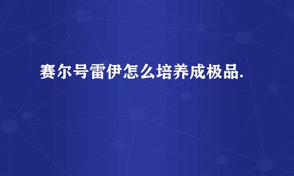 赛尔号雷伊怎么培养成极品.