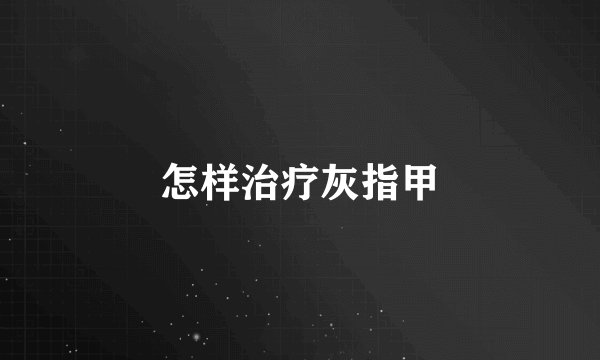 怎样治疗灰指甲
