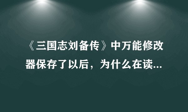 《三国志刘备传》中万能修改器保存了以后，为什么在读取进度的时候进不去