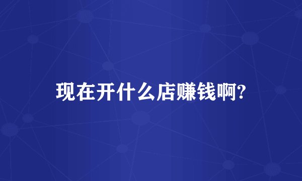 现在开什么店赚钱啊?