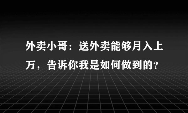 外卖小哥：送外卖能够月入上万，告诉你我是如何做到的？
