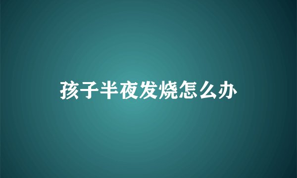 孩子半夜发烧怎么办