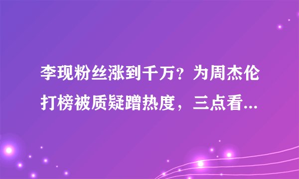 李现粉丝涨到千万？为周杰伦打榜被质疑蹭热度，三点看出他是真粉