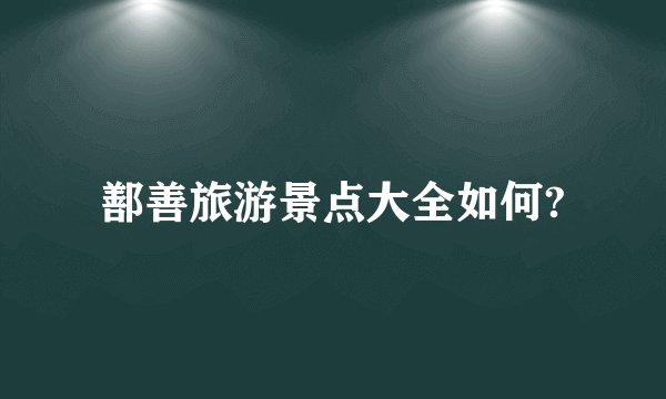 鄯善旅游景点大全如何?